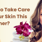 How To Take Care Of Your Skin This Summer